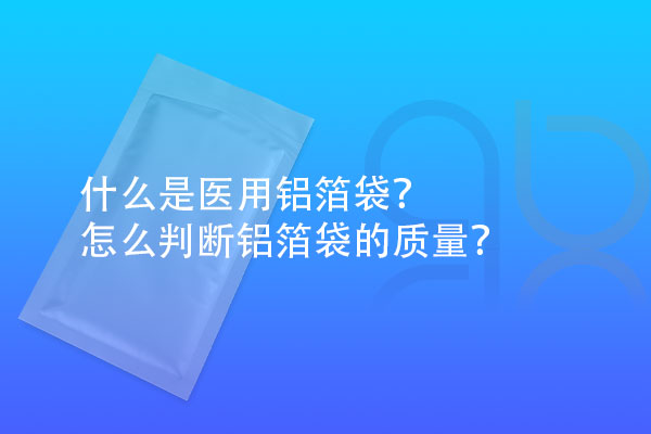 什么是醫(yī)用鋁箔袋？怎么判斷鋁箔袋的質(zhì)量？