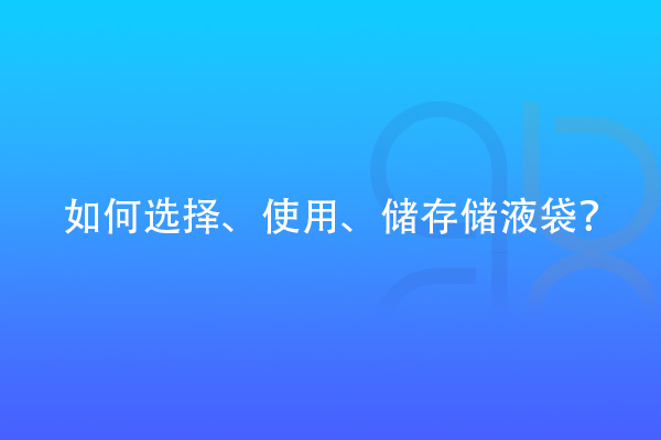 如何選擇、使用、儲(chǔ)存儲(chǔ)液袋？